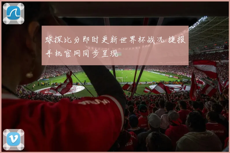 球探比分即时更新世界杯战况 捷报手机官网同步呈现