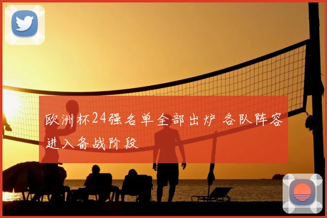 欧洲杯24强名单全部出炉 各队阵容进入备战阶段