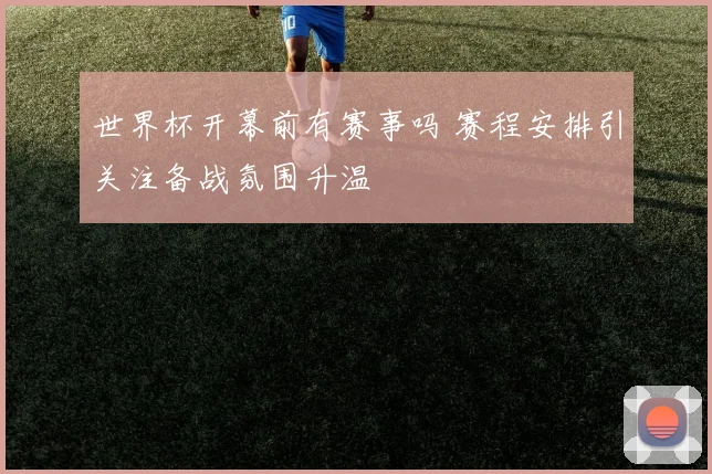 世界杯开幕前有赛事吗 赛程安排引关注备战氛围升温