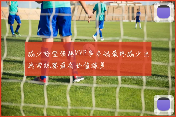 威少哈登领跑MVP争夺战最终威少当选常规赛最有价值球员