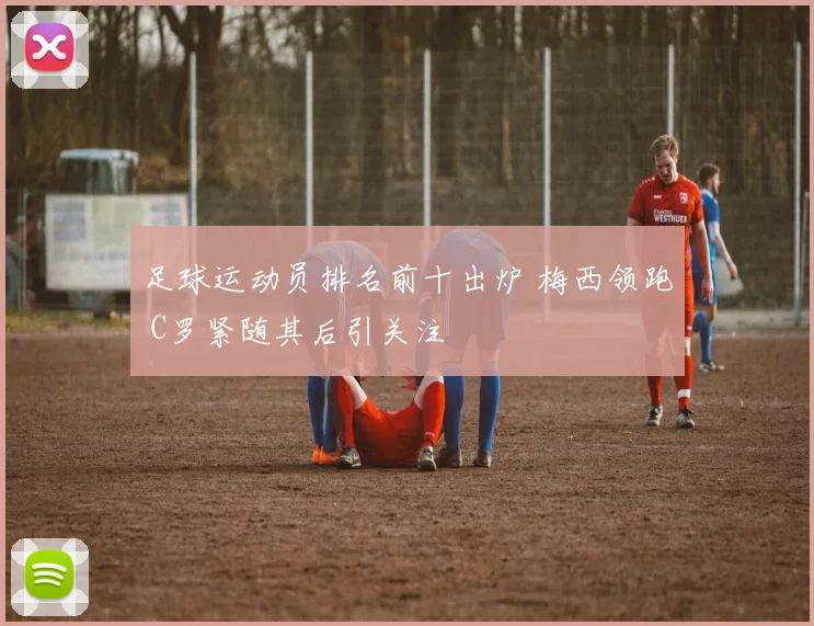 足球运动员排名前十出炉 梅西领跑 C罗紧随其后引关注
