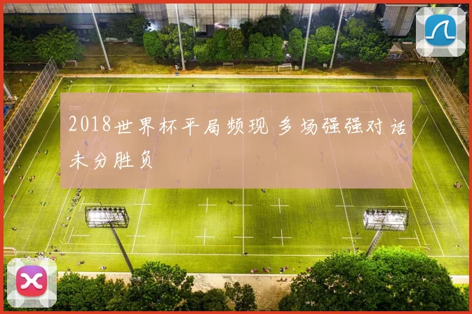 2018世界杯平局频现 多场强强对话未分胜负