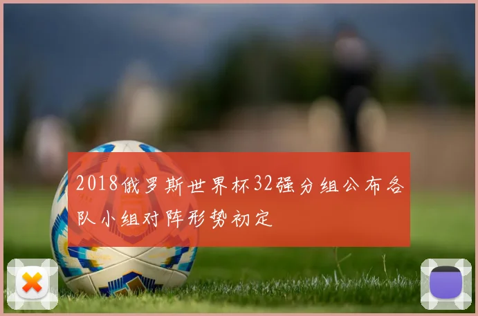 2018俄罗斯世界杯32强分组公布各队小组对阵形势初定
