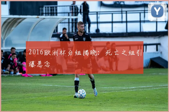 2016欧洲杯分组揭晓：死亡之组引爆悬念
