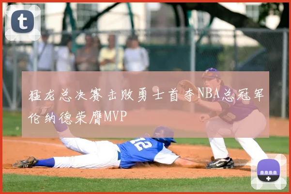猛龙总决赛击败勇士首夺NBA总冠军伦纳德荣膺MVP