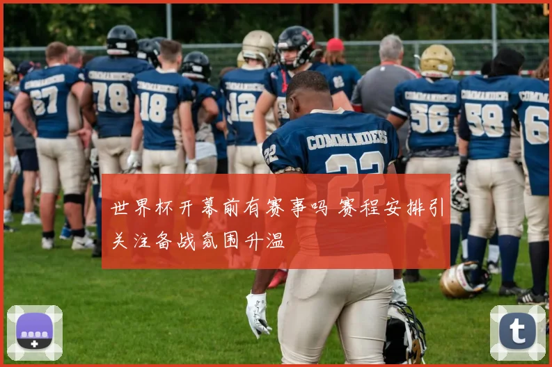 世界杯开幕前有赛事吗 赛程安排引关注备战氛围升温
