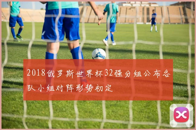 2018俄罗斯世界杯32强分组公布各队小组对阵形势初定