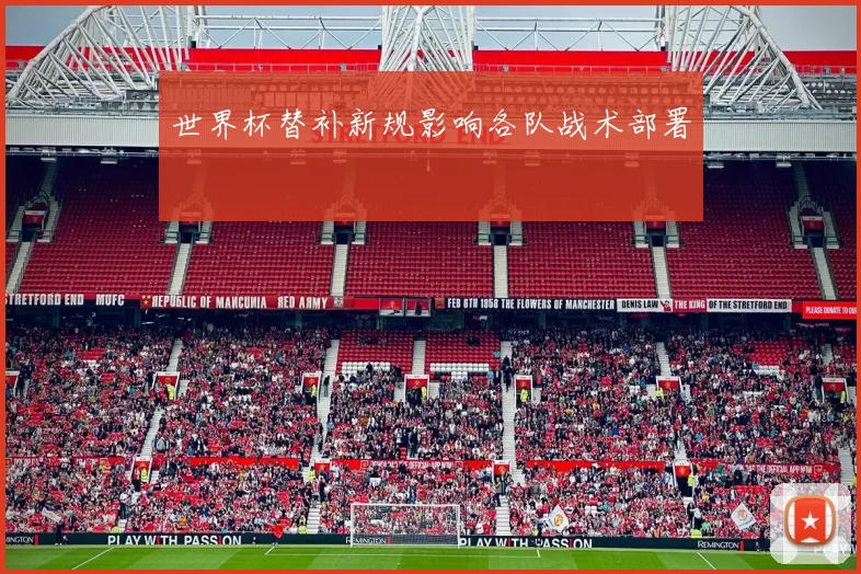 世界杯替补新规影响各队战术部署