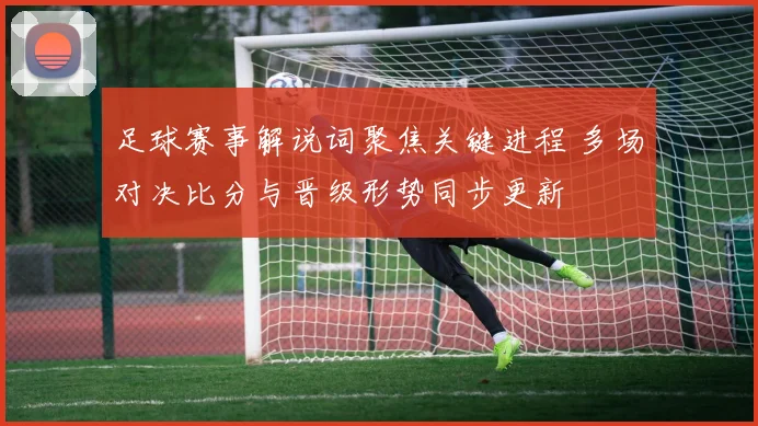足球赛事解说词聚焦关键进程 多场对决比分与晋级形势同步更新