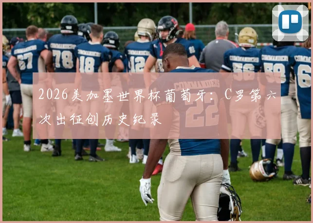 2026美加墨世界杯葡萄牙:C罗第六次出征创历史纪录