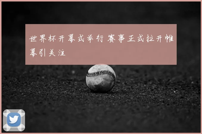 世界杯开幕式举行 赛事正式拉开帷幕引关注