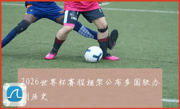 2026世界杯赛程框架公布多国联办创历史