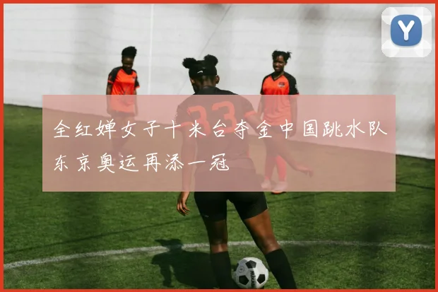 全红婵女子十米台夺金中国跳水队东京奥运再添一冠