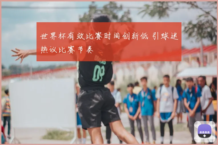 世界杯有效比赛时间创新低 引球迷热议比赛节奏