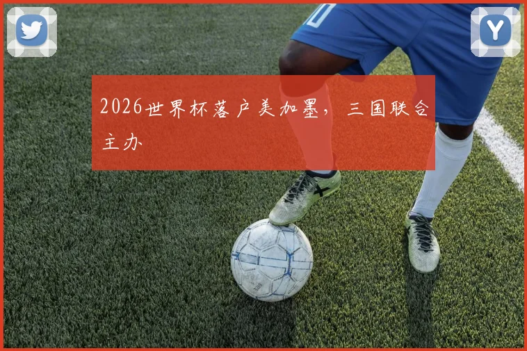 2026世界杯落户美加墨，三国联合主办