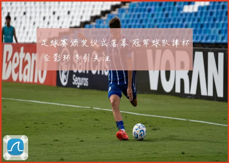足球赛颁奖仪式落幕 冠军球队捧杯 合影环节引关注