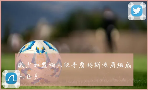 威少加盟湖人联手詹姆斯浓眉组成三巨头