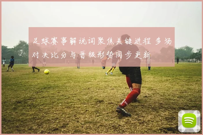 足球赛事解说词聚焦关键进程 多场对决比分与晋级形势同步更新