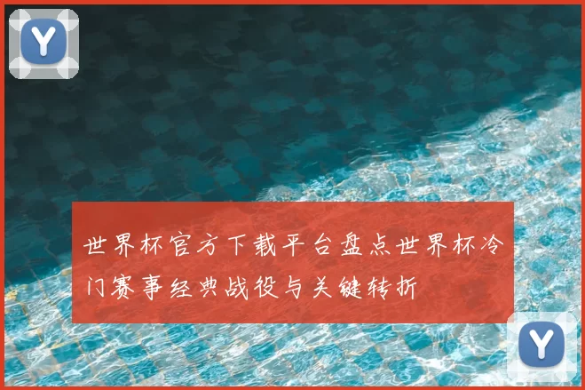 世界杯官方下载平台盘点世界杯冷门赛事经典战役与关键转折