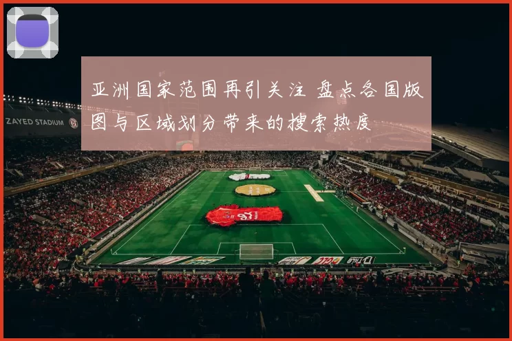 亚洲国家范围再引关注 盘点各国版图与区域划分带来的搜索热度