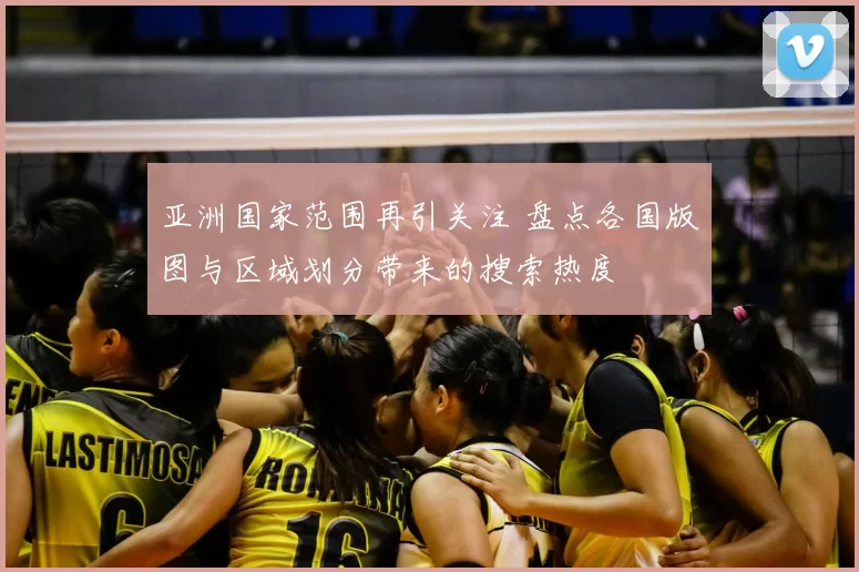 亚洲国家范围再引关注 盘点各国版图与区域划分带来的搜索热度