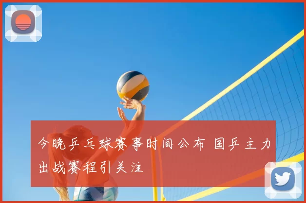 今晚乒乓球赛事时间公布 国乒主力出战赛程引关注