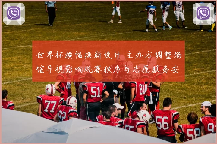 世界杯横幅换新设计 主办方调整场馆导视影响观赛秩序与志愿服务安排