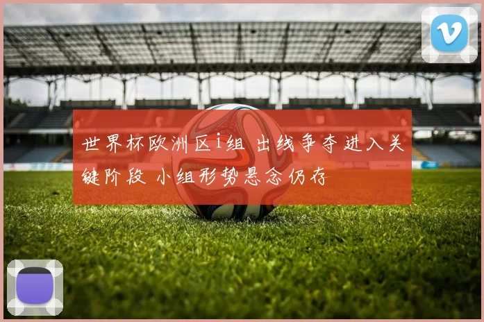 世界杯欧洲区i组 出线争夺进入关键阶段 小组形势悬念仍存