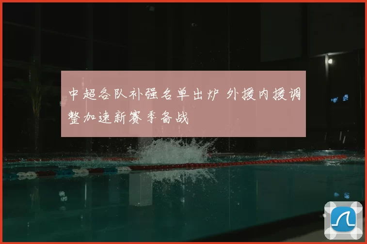 中超各队补强名单出炉 外援内援调整加速新赛季备战