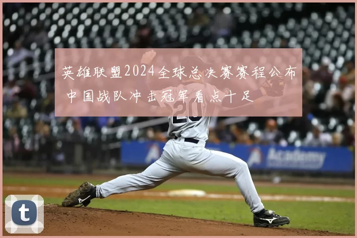 英雄联盟2024全球总决赛赛程公布 中国战队冲击冠军看点十足