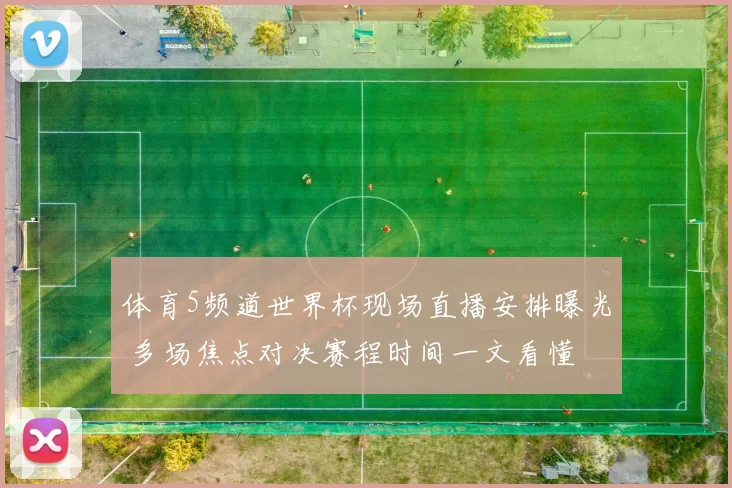 体育5频道世界杯现场直播安排曝光 多场焦点对决赛程时间一文看懂