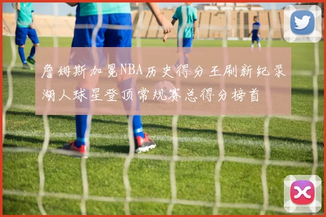 詹姆斯加冕NBA历史得分王刷新纪录湖人球星登顶常规赛总得分榜首
