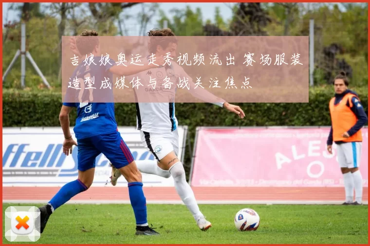 吉娘娘奥运走秀视频流出 赛场服装造型成媒体与备战关注焦点