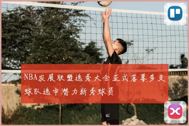 NBA发展联盟选秀大会正式落幕多支球队选中潜力新秀球员