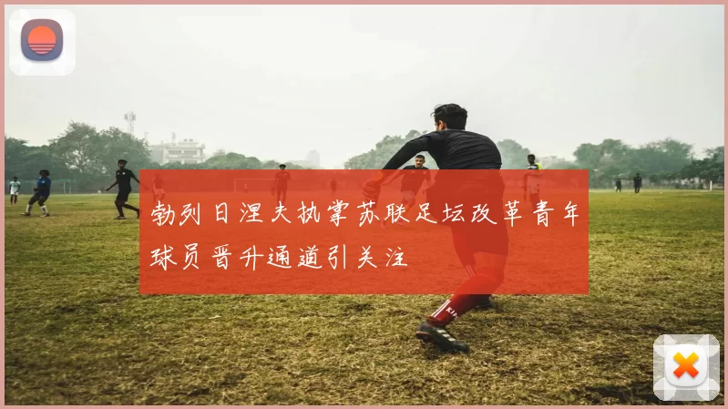 勃列日涅夫执掌苏联足坛改革青年球员晋升通道引关注