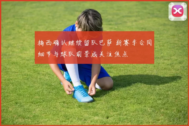 梅西确认继续留队巴萨 新赛季合同细节与球队前景成关注焦点