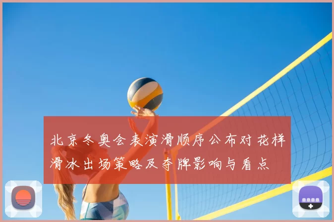 北京冬奥会表演滑顺序公布对花样滑冰出场策略及夺牌影响与看点