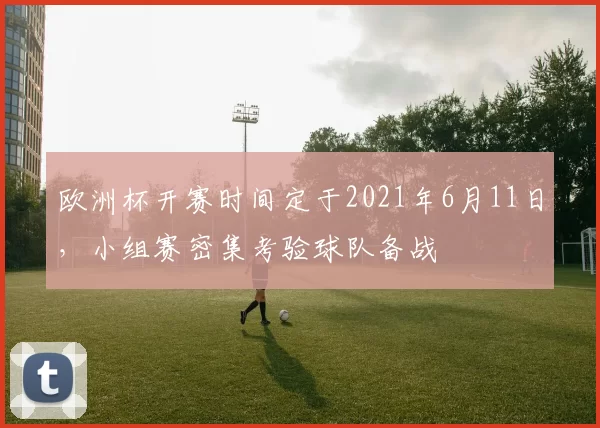 欧洲杯开赛时间定于2021年6月11日，小组赛密集考验球队备战