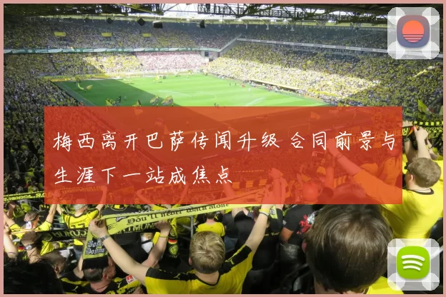 梅西离开巴萨传闻升级 合同前景与生涯下一站成焦点