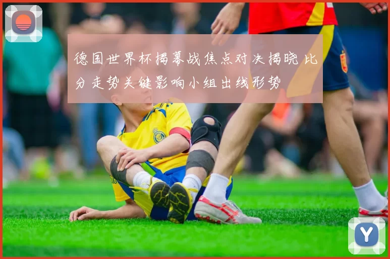 德国世界杯揭幕战焦点对决揭晓 比分走势关键影响小组出线形势