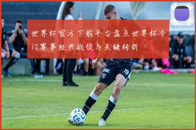 世界杯官方下载平台盘点世界杯冷门赛事经典战役与关键转折