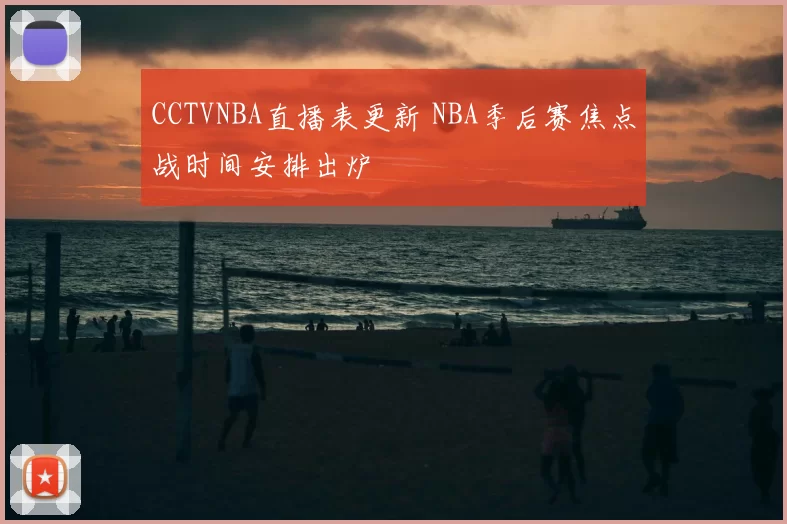 CCTVNBA直播表更新 NBA季后赛焦点战时间安排出炉