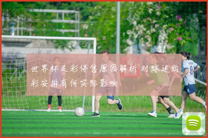 世界杯足彩停售原因解析 对球迷购彩安排有何实际影响