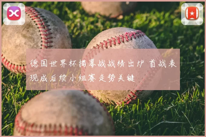 德国世界杯揭幕战战绩出炉 首战表现成后续小组赛走势关键