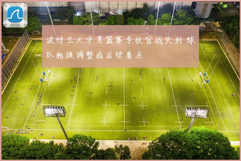 波特兰大学男篮赛季收官战失利 球队轮换调整成后续看点