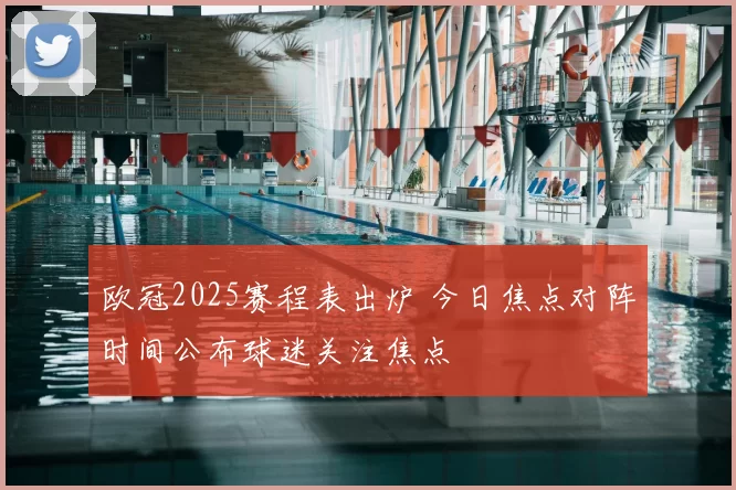 欧冠2025赛程表出炉 今日焦点对阵时间公布球迷关注焦点