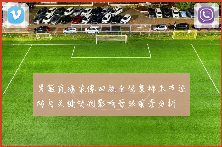 男篮直播录像回放全场集锦末节逆转与关键哨判影响晋级前景分析