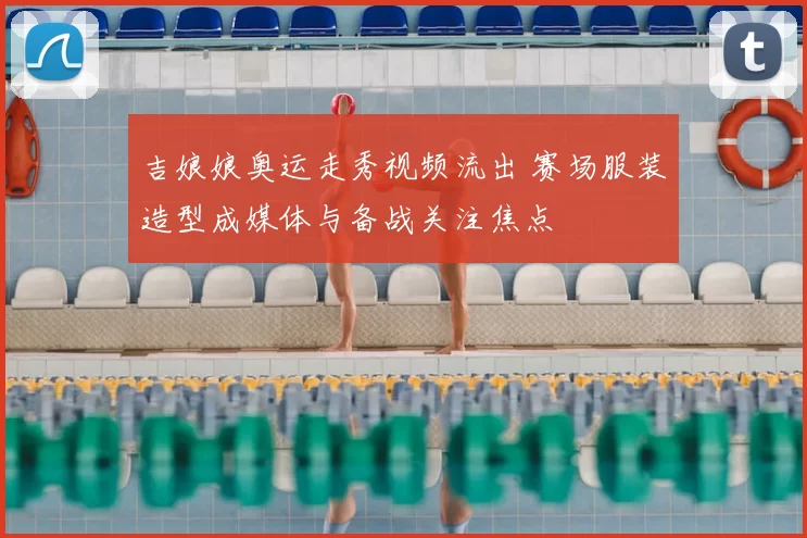 吉娘娘奥运走秀视频流出 赛场服装造型成媒体与备战关注焦点