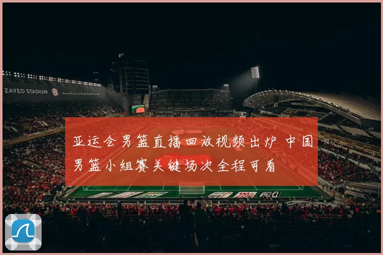 亚运会男篮直播回放视频出炉 中国男篮小组赛关键场次全程可看