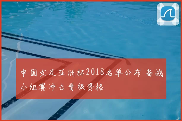 中国女足亚洲杯2018名单公布 备战小组赛冲击晋级资格